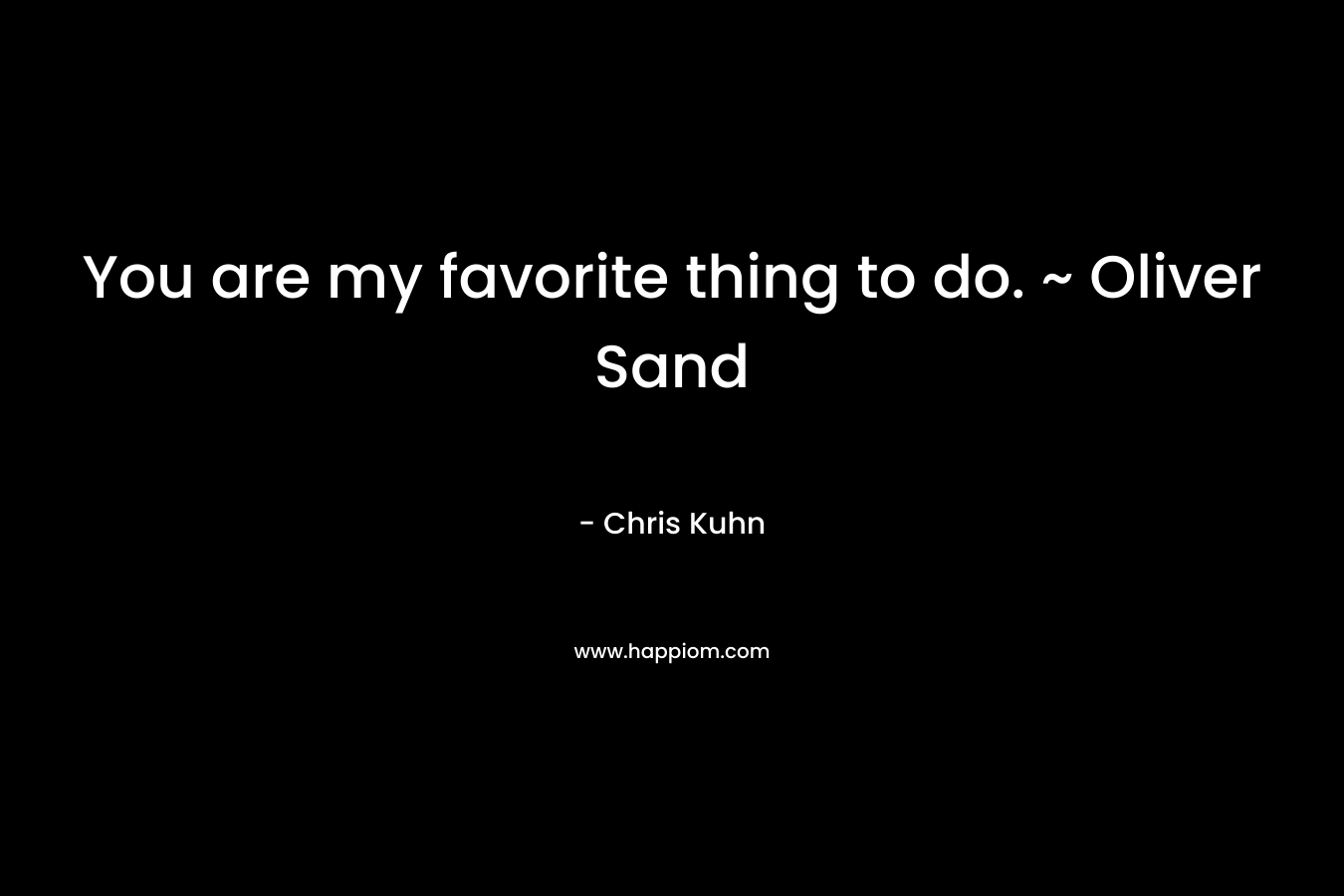 You are my favorite thing to do. ~ Oliver Sand – Chris Kuhn