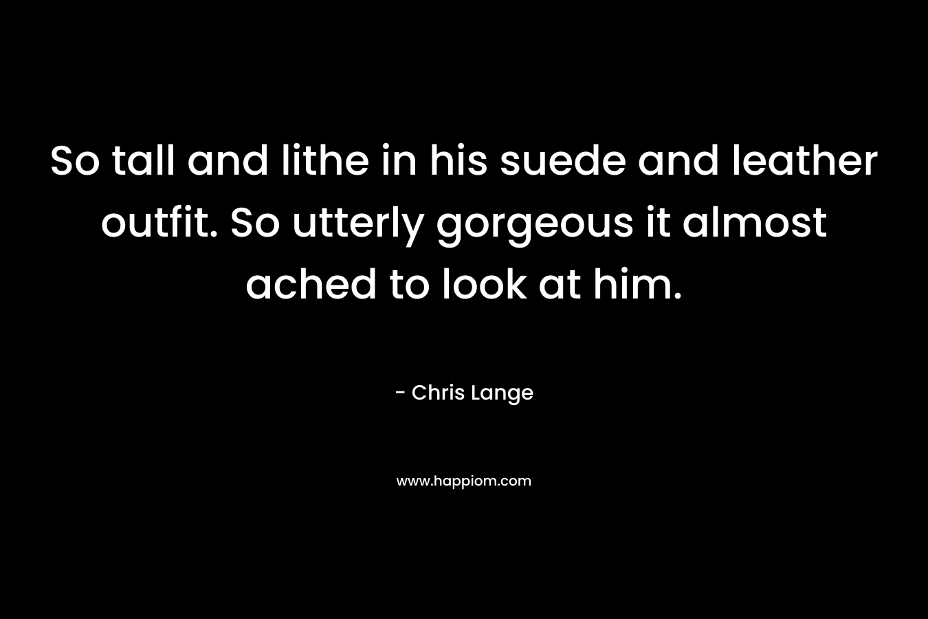 So tall and lithe in his suede and leather outfit. So utterly gorgeous it almost ached to look at him. – Chris Lange