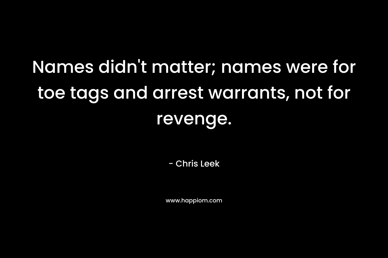 Names didn’t matter; names were for toe tags and arrest warrants, not for revenge. – Chris Leek