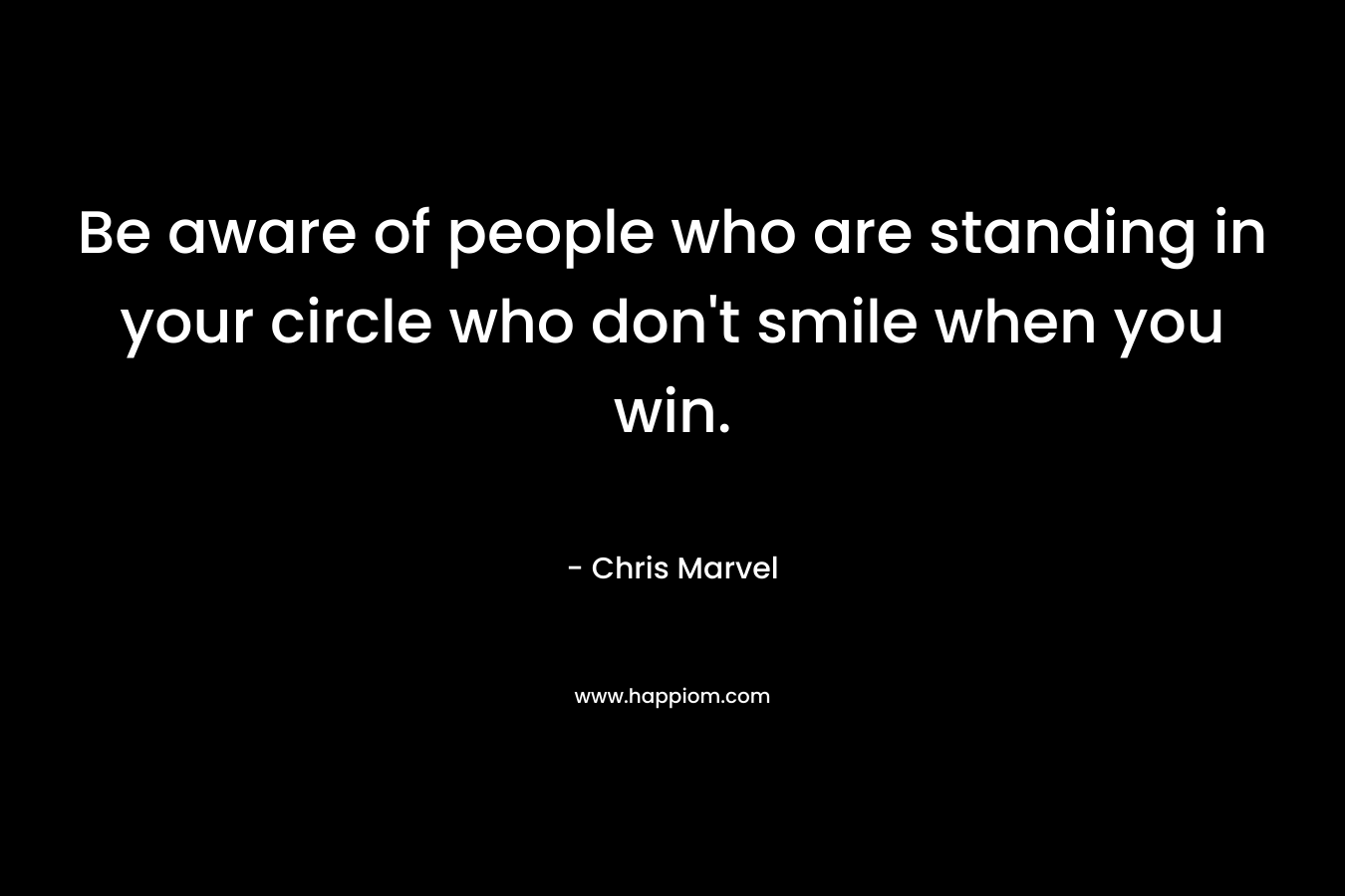 Be aware of people who are standing in your circle who don't smile when you win.