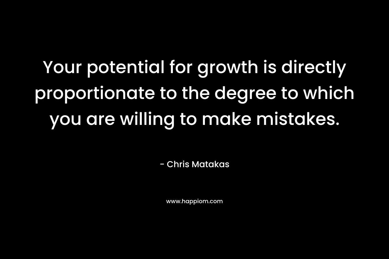 Your potential for growth is directly proportionate to the degree to which you are willing to make mistakes.