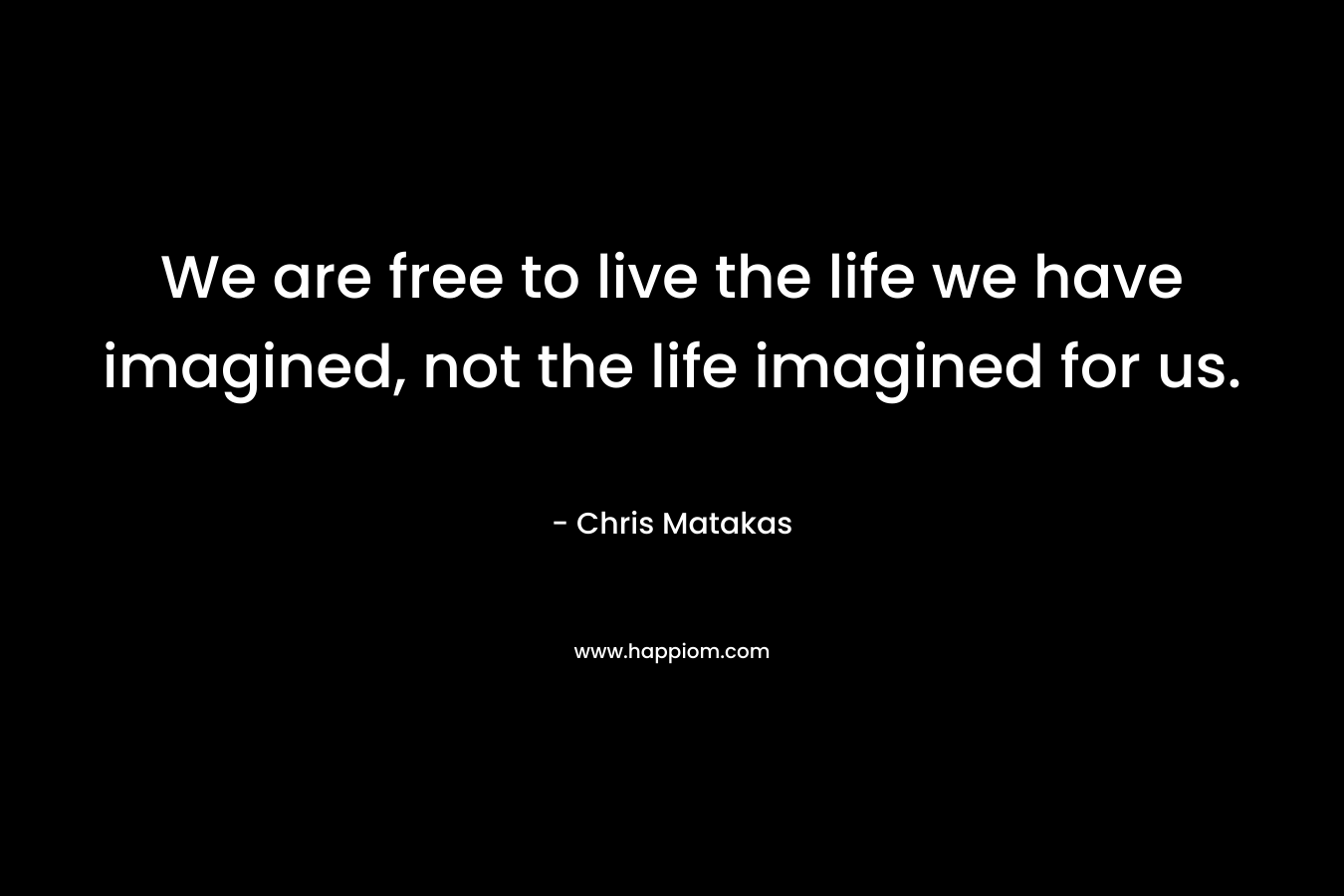 We are free to live the life we have imagined, not the life imagined for us.