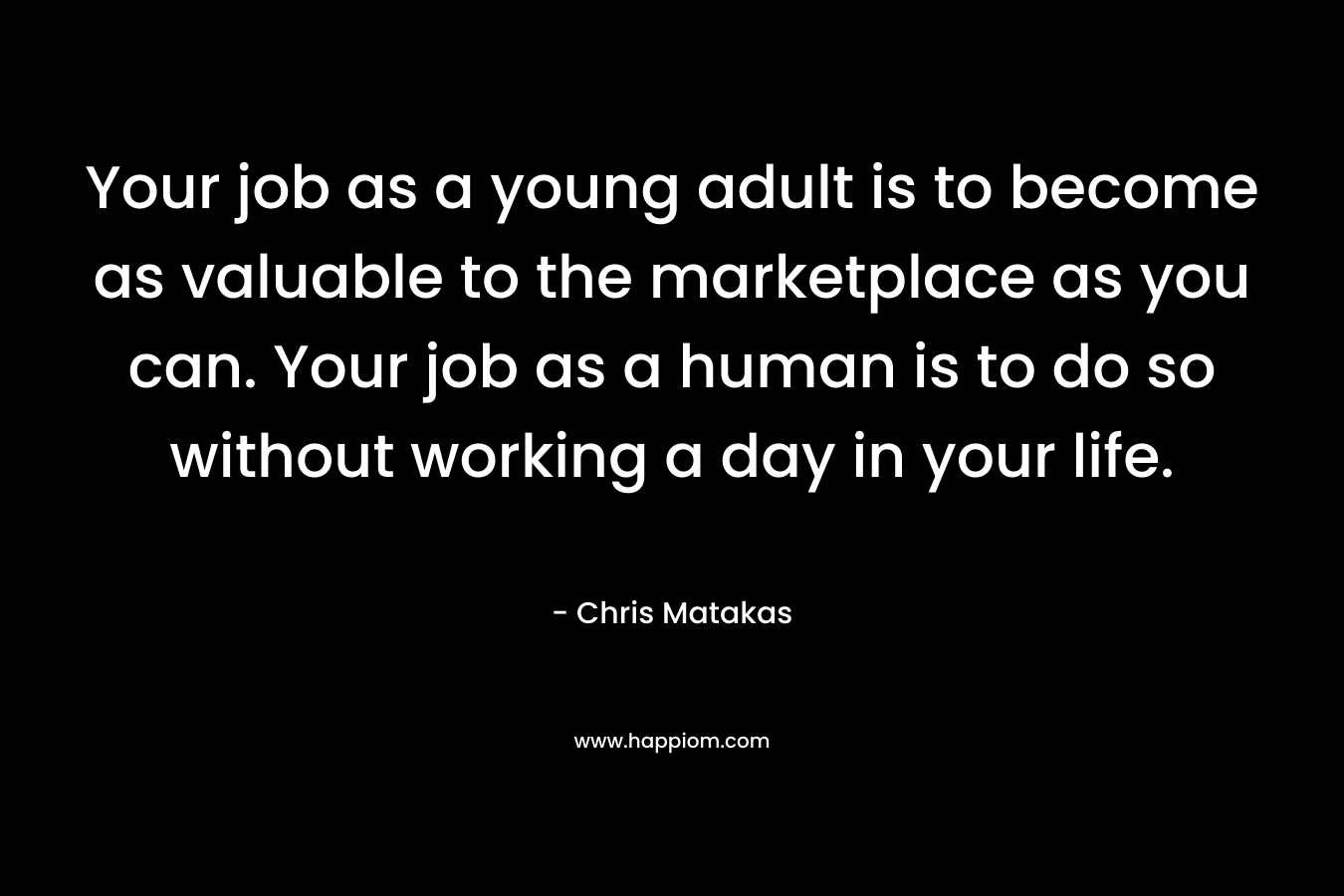 Your job as a young adult is to become as valuable to the marketplace as you can. Your job as a human is to do so without working a day in your life.