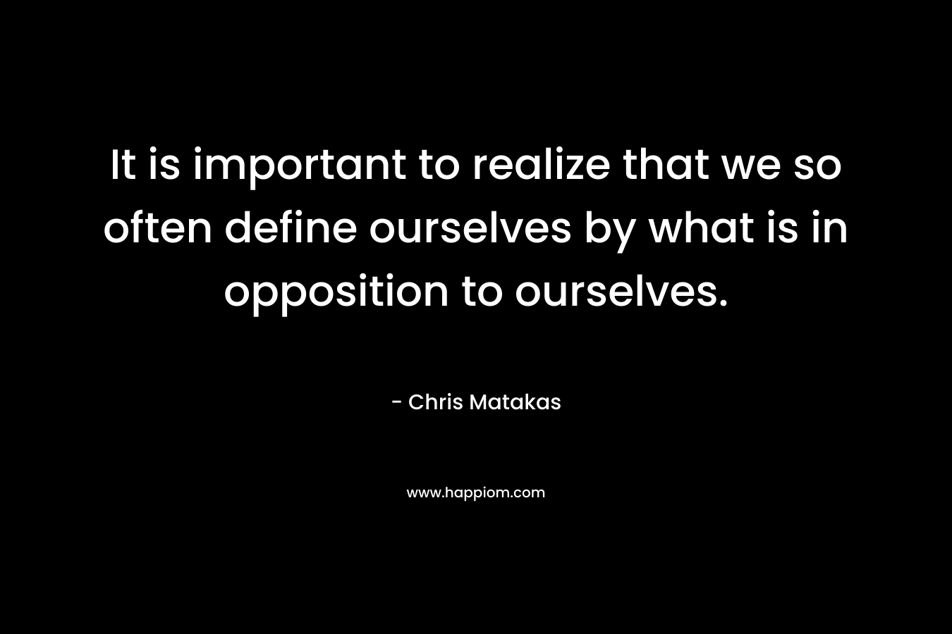It is important to realize that we so often define ourselves by what is in opposition to ourselves.