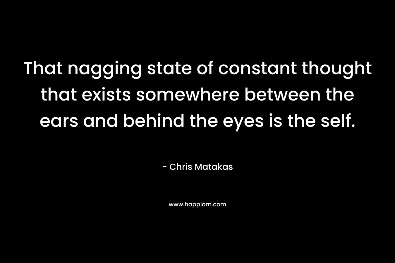 That nagging state of constant thought that exists somewhere between the ears and behind the eyes is the self.