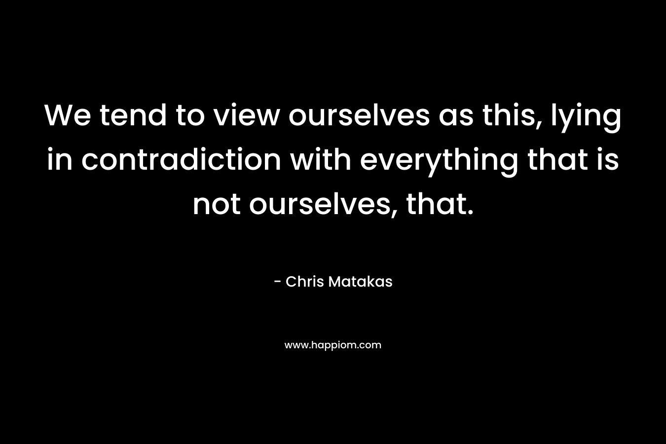 We tend to view ourselves as this, lying in contradiction with everything that is not ourselves, that.
