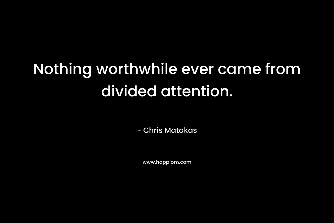 Nothing worthwhile ever came from divided attention. – Chris Matakas