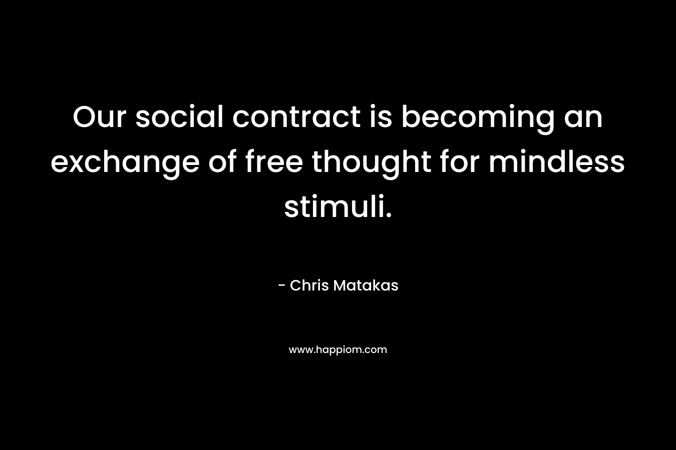 Our social contract is becoming an exchange of free thought for mindless stimuli. – Chris Matakas