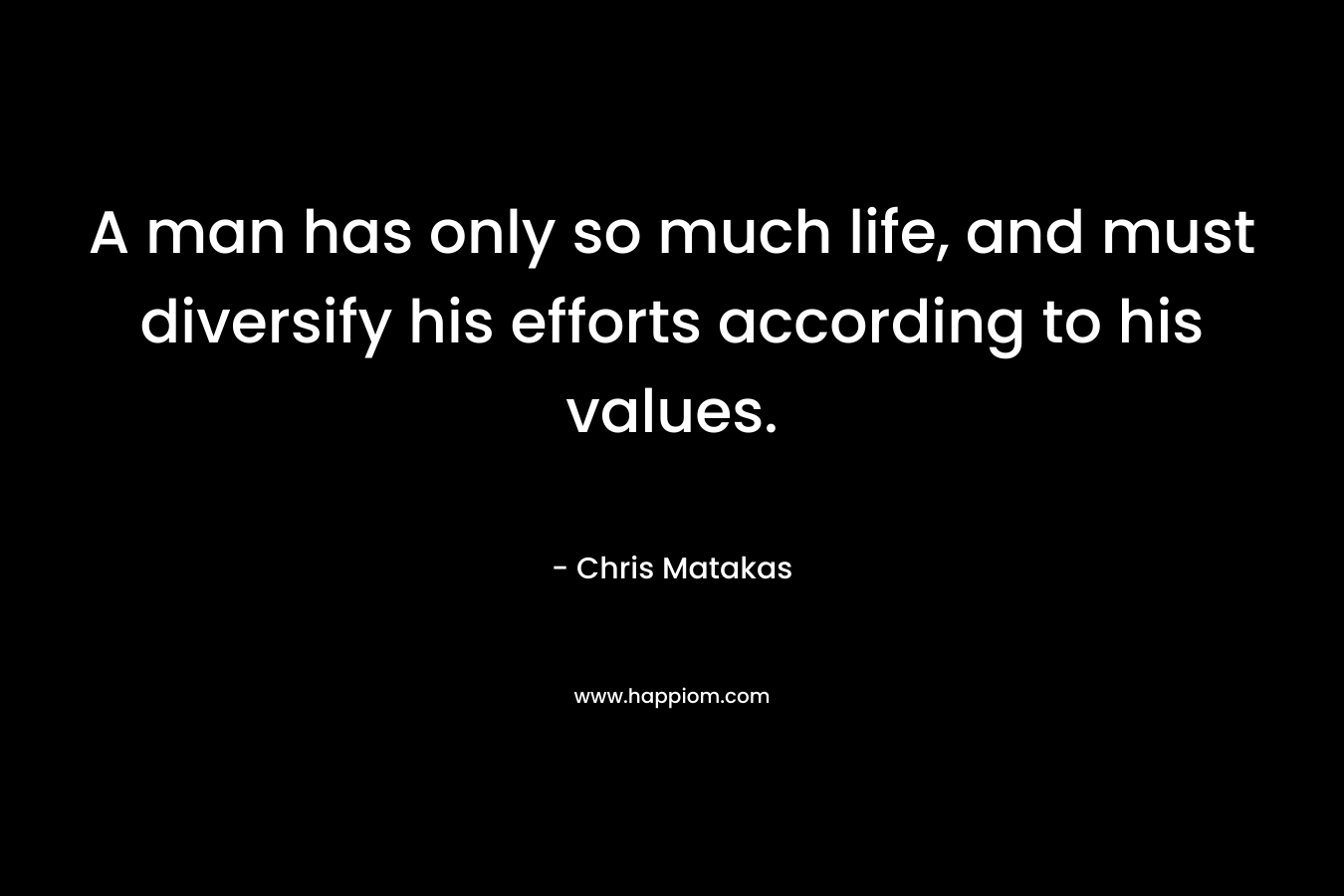A man has only so much life, and must diversify his efforts according to his values. – Chris Matakas