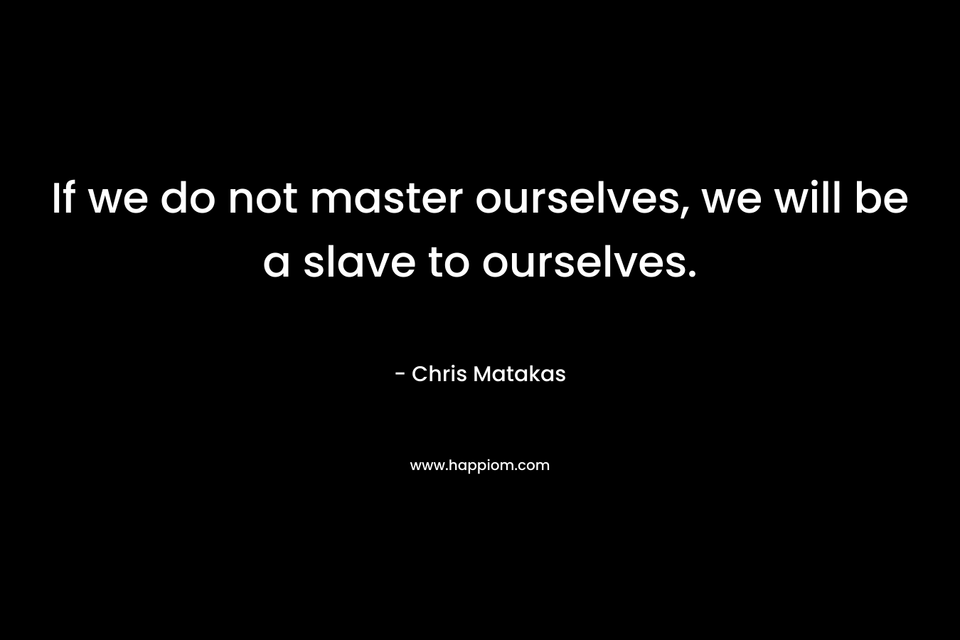 If we do not master ourselves, we will be a slave to ourselves. – Chris Matakas