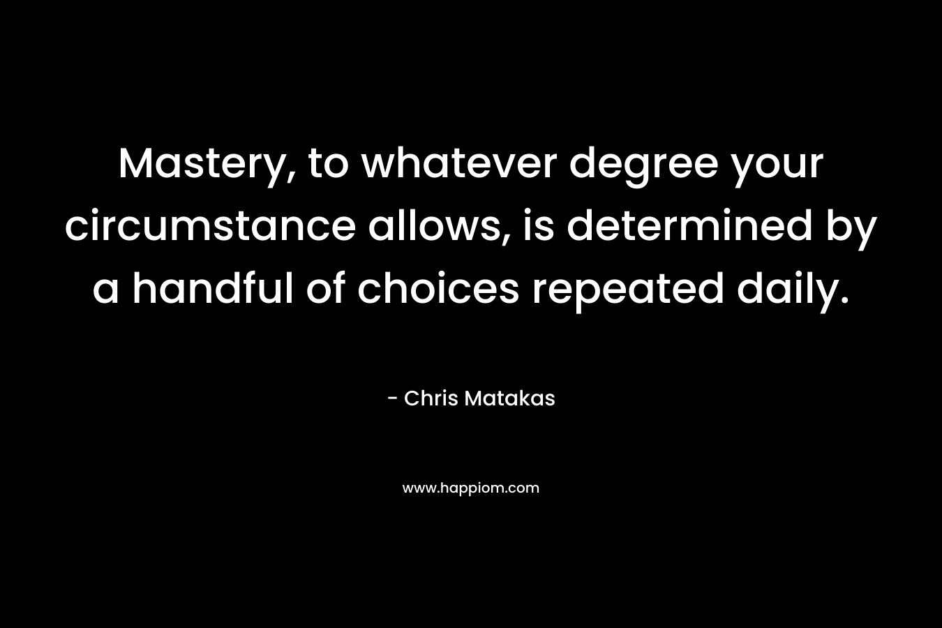 Mastery, to whatever degree your circumstance allows, is determined by a handful of choices repeated daily.
