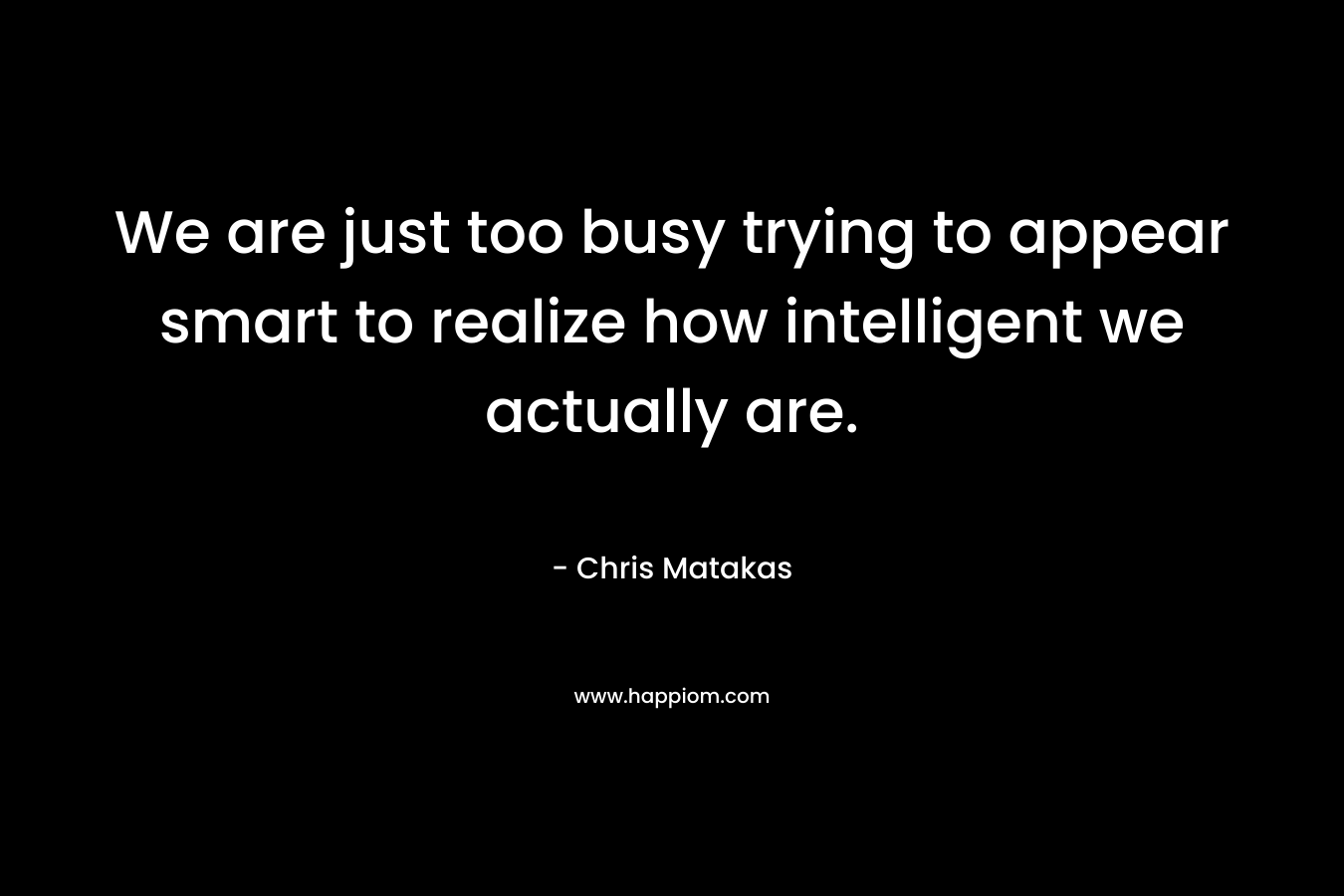 We are just too busy trying to appear smart to realize how intelligent we actually are.