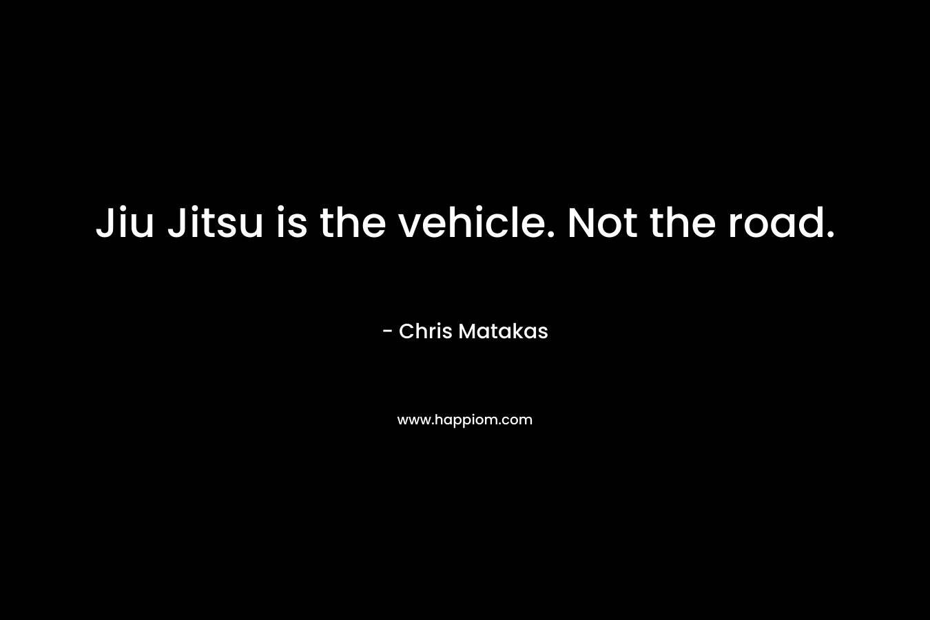 Jiu Jitsu is the vehicle. Not the road. – Chris Matakas