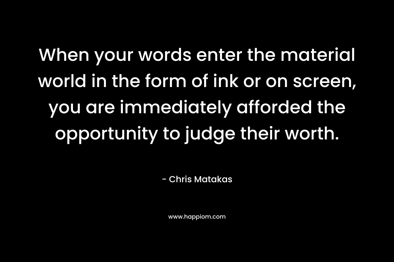 When your words enter the material world in the form of ink or on screen, you are immediately afforded the opportunity to judge their worth.