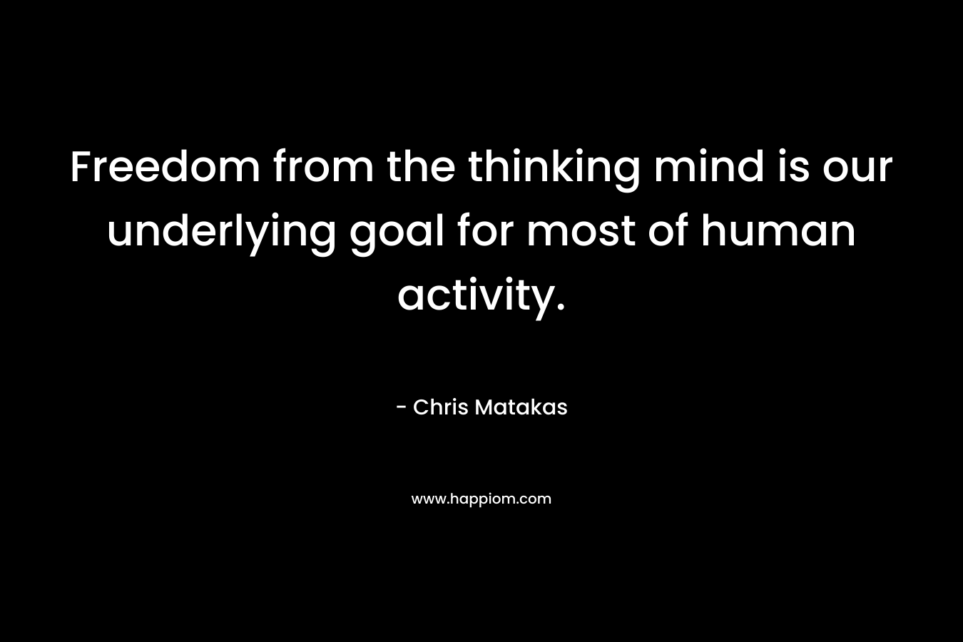Freedom from the thinking mind is our underlying goal for most of human activity.