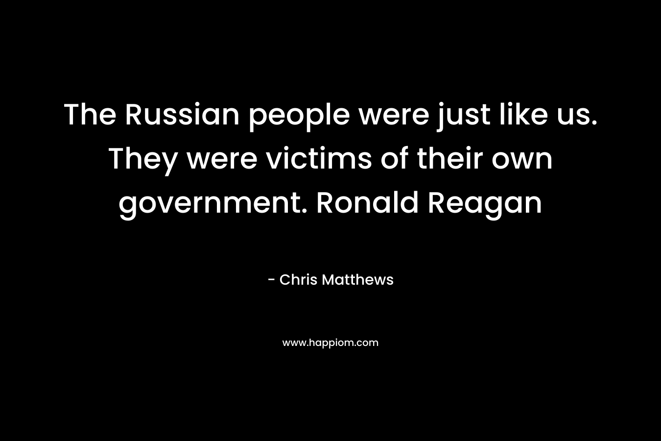 The Russian people were just like us. They were victims of their own government. Ronald Reagan