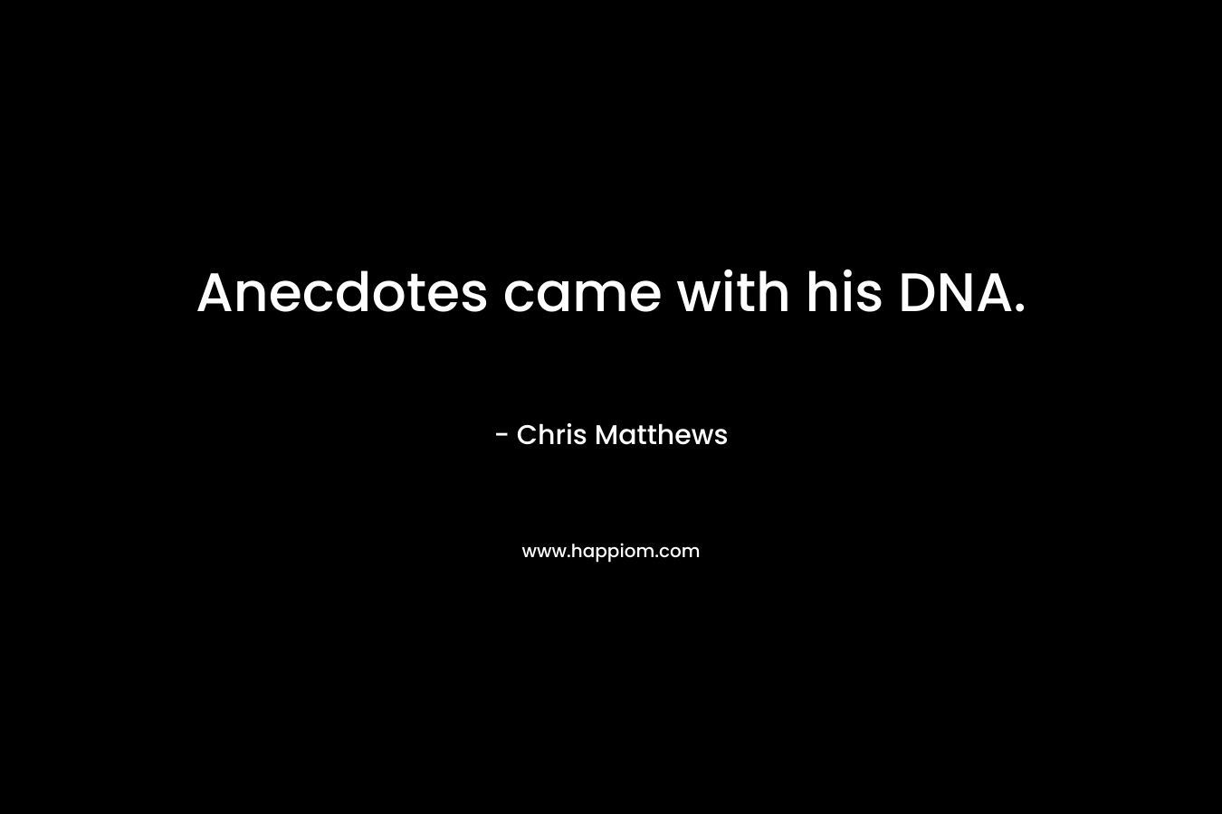 Anecdotes came with his DNA. – Chris Matthews