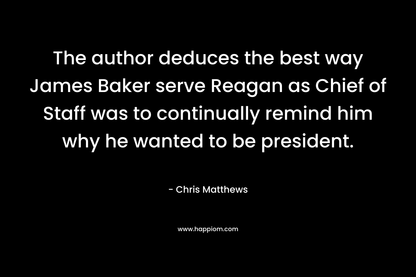 The author deduces the best way James Baker serve Reagan as Chief of Staff was to continually remind him why he wanted to be president. – Chris Matthews