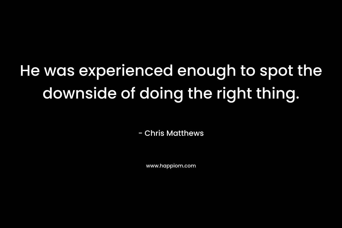 He was experienced enough to spot the downside of doing the right thing. – Chris Matthews
