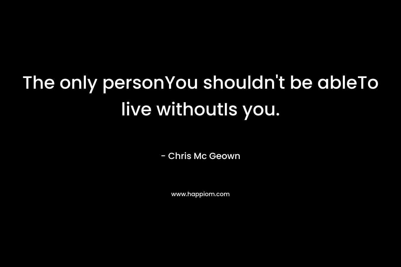 The only personYou shouldn’t be ableTo live withoutIs you. – Chris Mc Geown