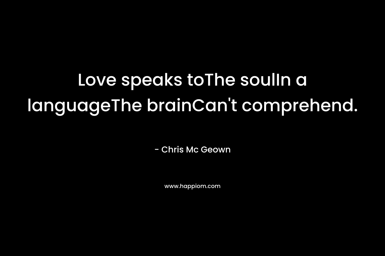 Love speaks toThe soulIn a languageThe brainCan’t comprehend. – Chris Mc Geown