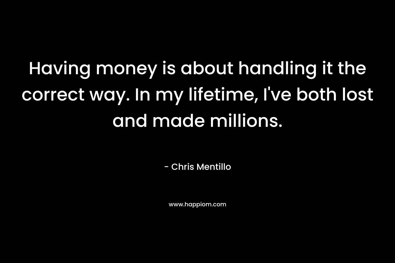 Having money is about handling it the correct way. In my lifetime, I’ve both lost and made millions. – Chris Mentillo