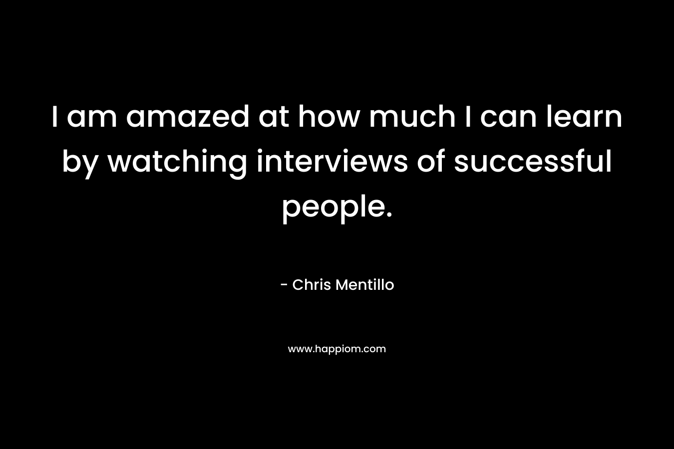 I am amazed at how much I can learn by watching interviews of successful people.