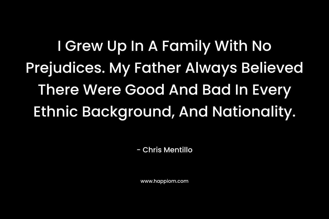 I Grew Up In A Family With No Prejudices. My Father Always Believed There Were Good And Bad In Every Ethnic Background, And Nationality. – Chris Mentillo