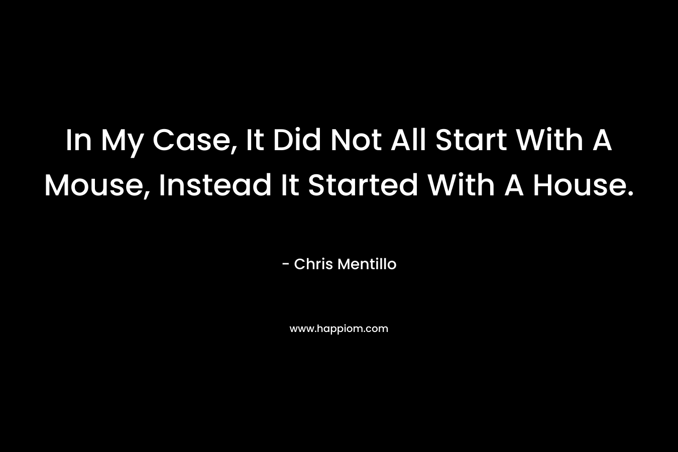 In My Case, It Did Not All Start With A Mouse, Instead It Started With A House. – Chris Mentillo