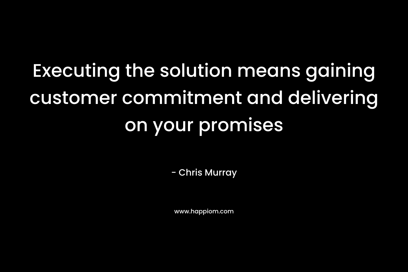 Executing the solution means gaining customer commitment and delivering on your promises – Chris     Murray