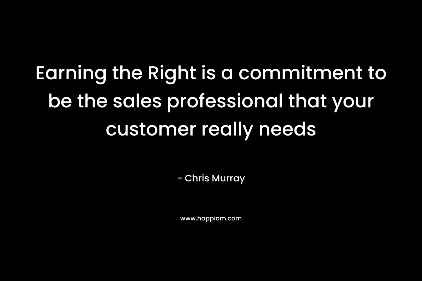 Earning the Right is a commitment to be the sales professional that your customer really needs – Chris     Murray