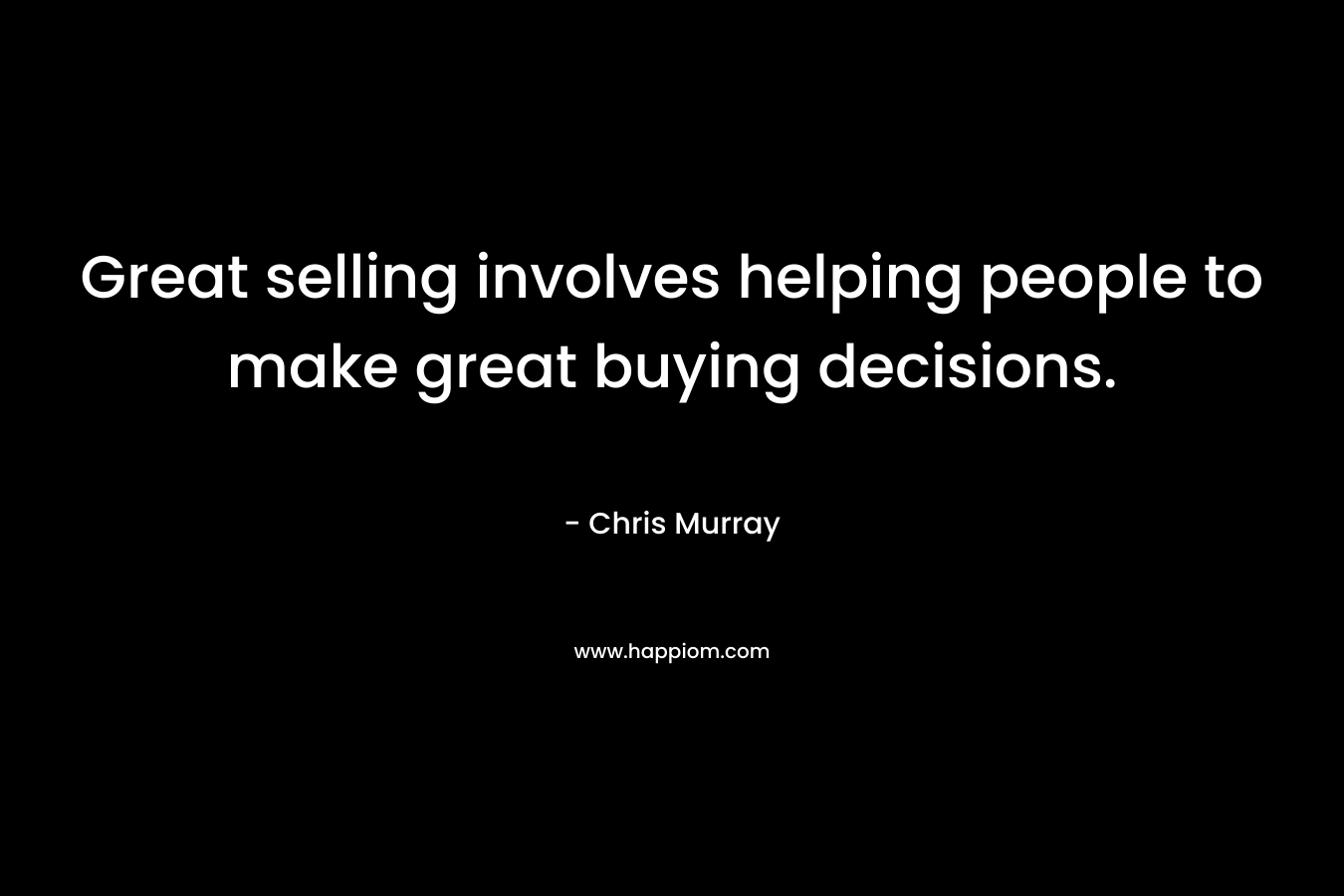 Great selling involves helping people to make great buying decisions. – Chris     Murray