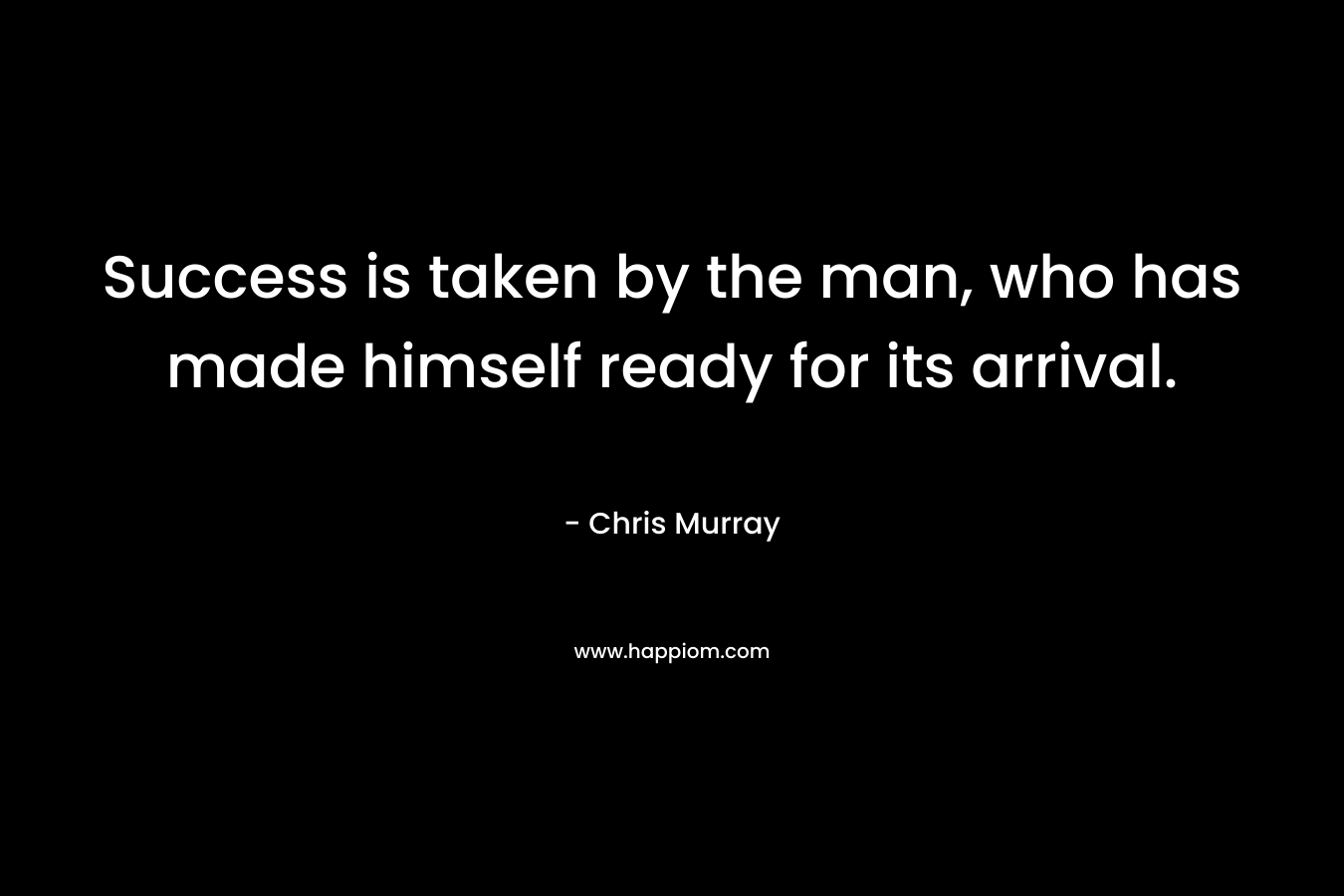 Success is taken by the man, who has made himself ready for its arrival. – Chris Murray
