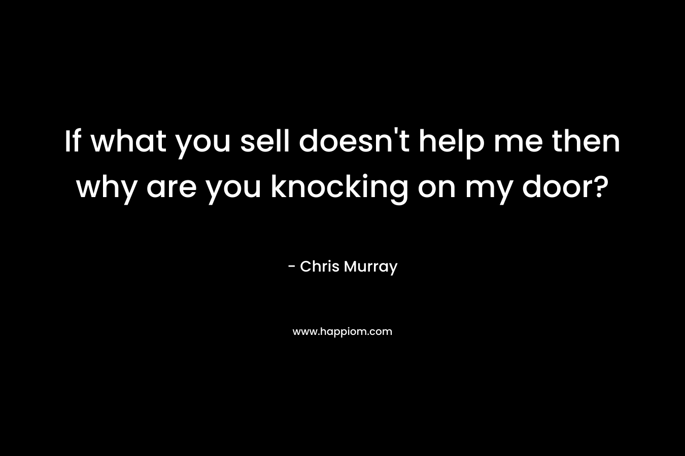 If what you sell doesn't help me then why are you knocking on my door?