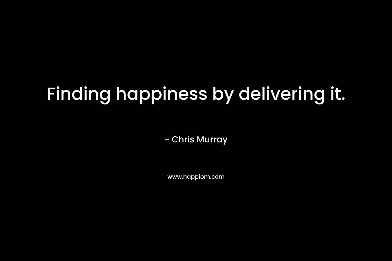 Finding happiness by delivering it. – Chris     Murray