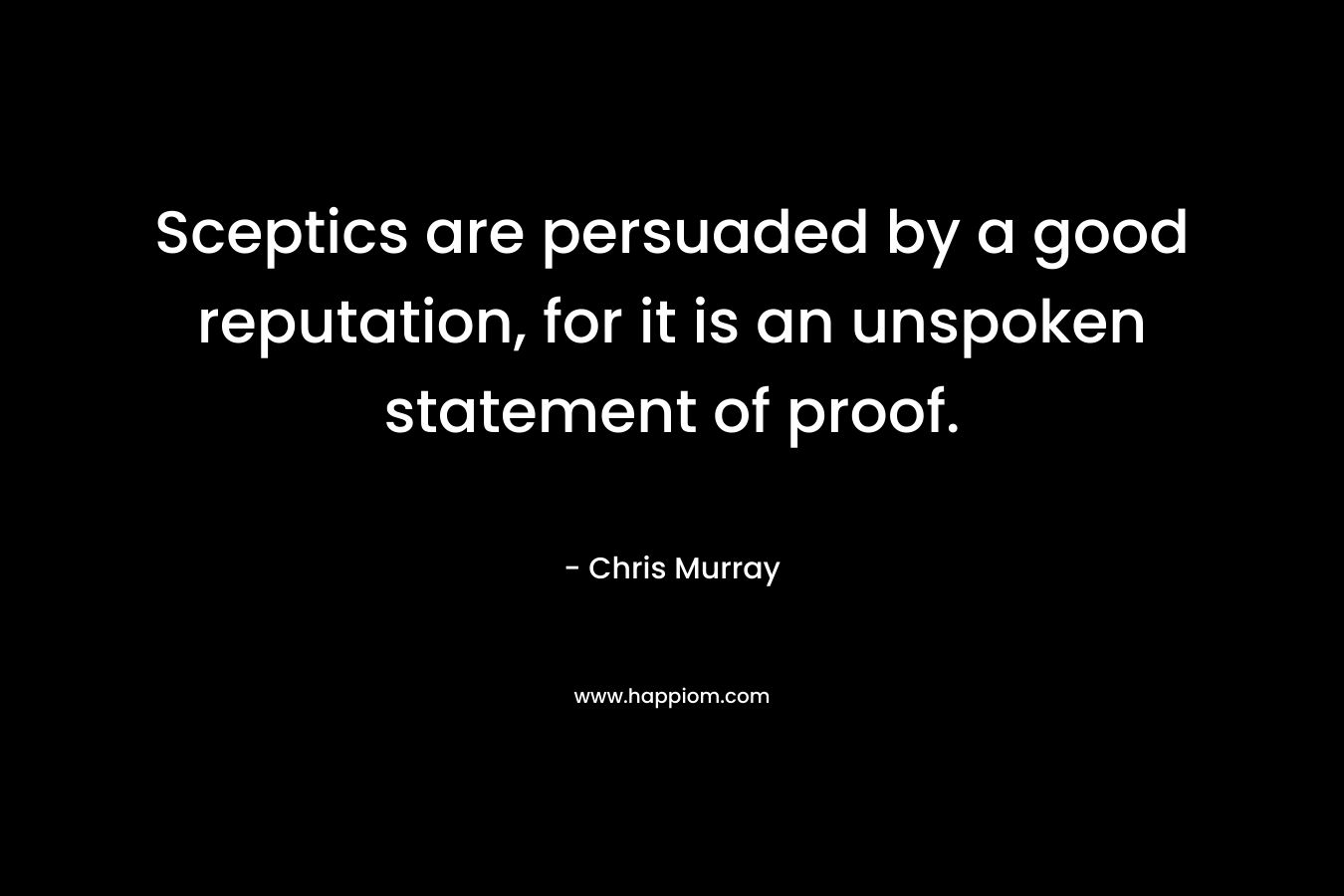 Sceptics are persuaded by a good reputation, for it is an unspoken statement of proof. – Chris     Murray