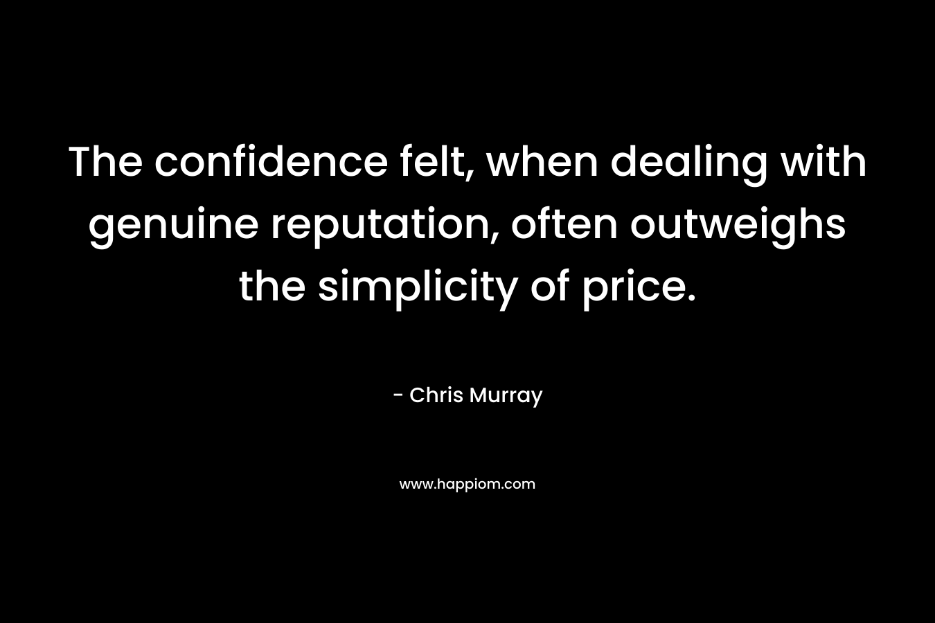 The confidence felt, when dealing with genuine reputation, often outweighs the simplicity of price.