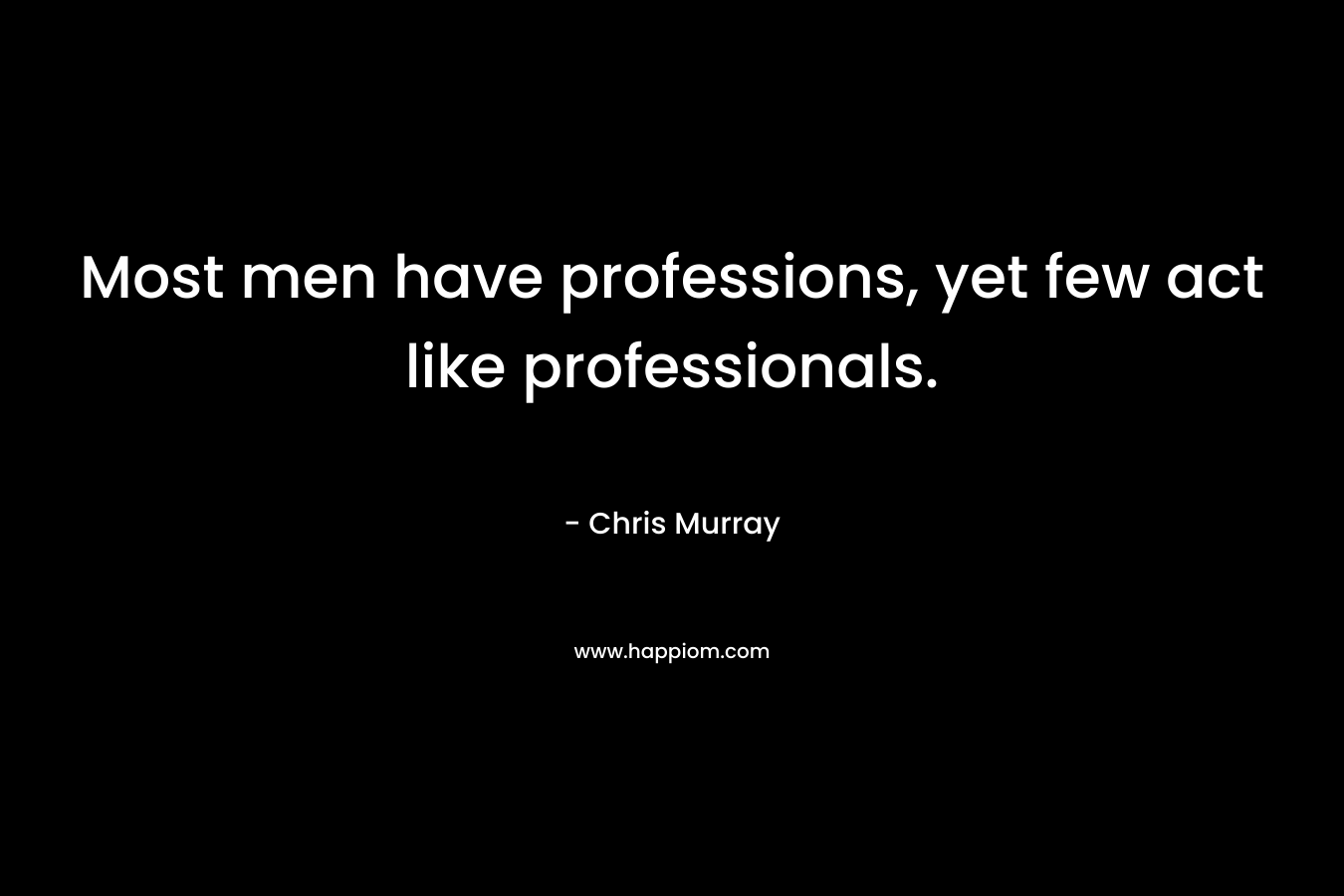 Most men have professions, yet few act like professionals. – Chris     Murray