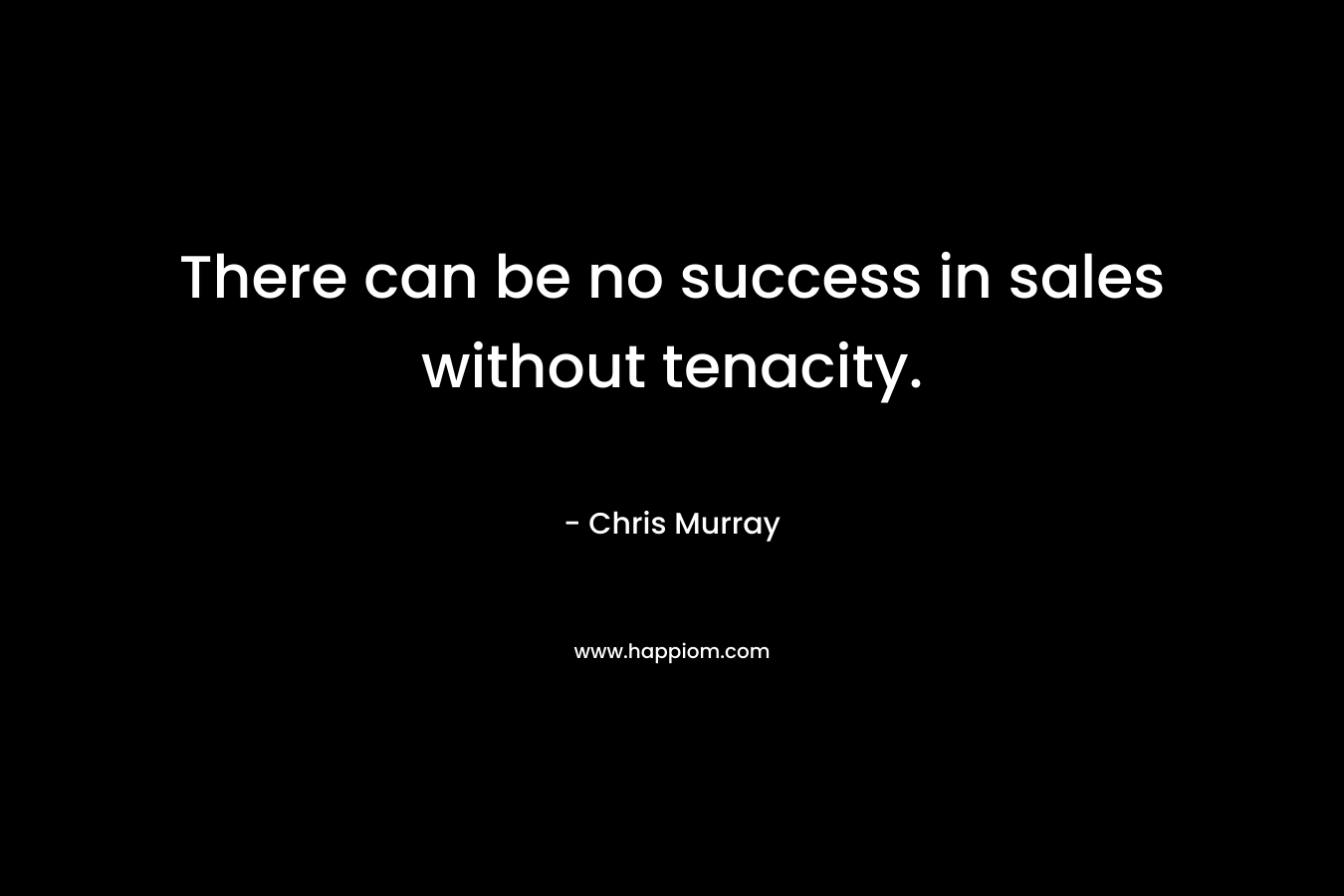 There can be no success in sales without tenacity.