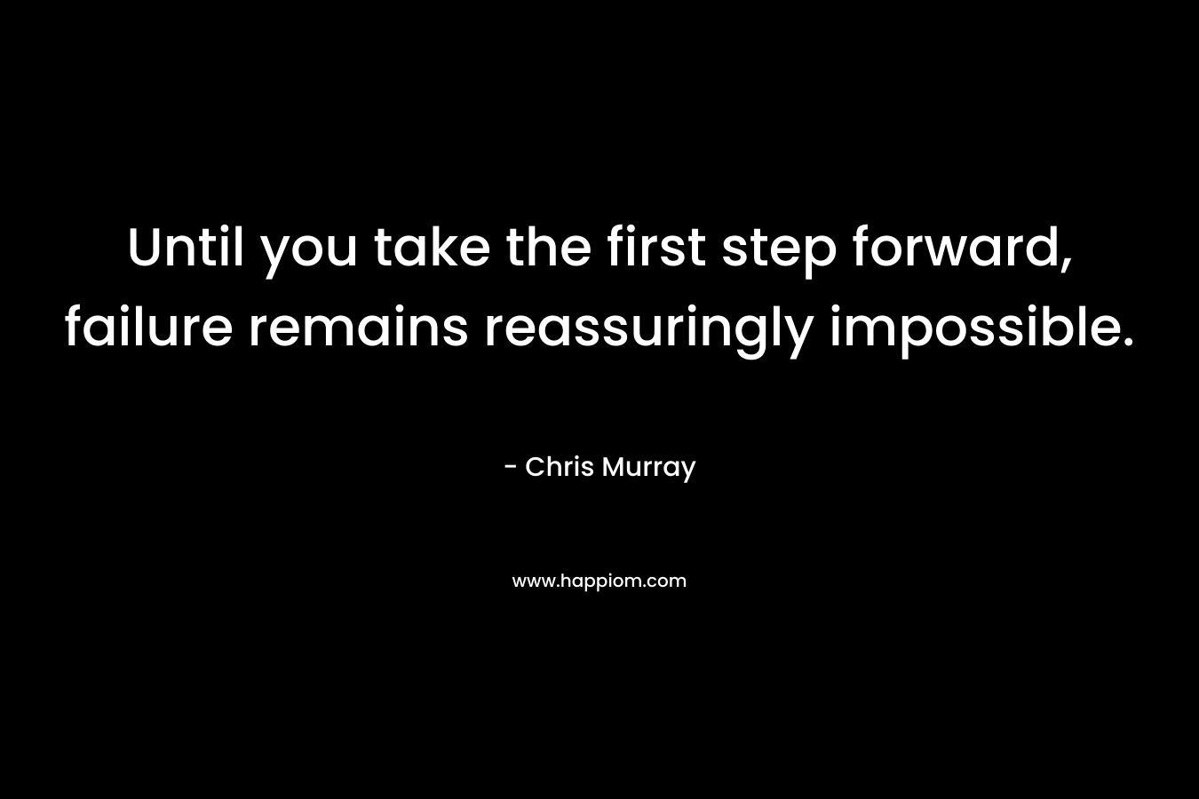 Until you take the first step forward, failure remains reassuringly impossible.