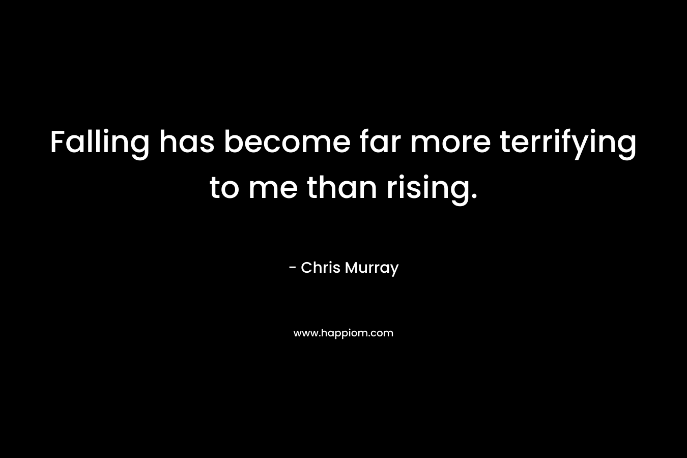Falling has become far more terrifying to me than rising. – Chris     Murray