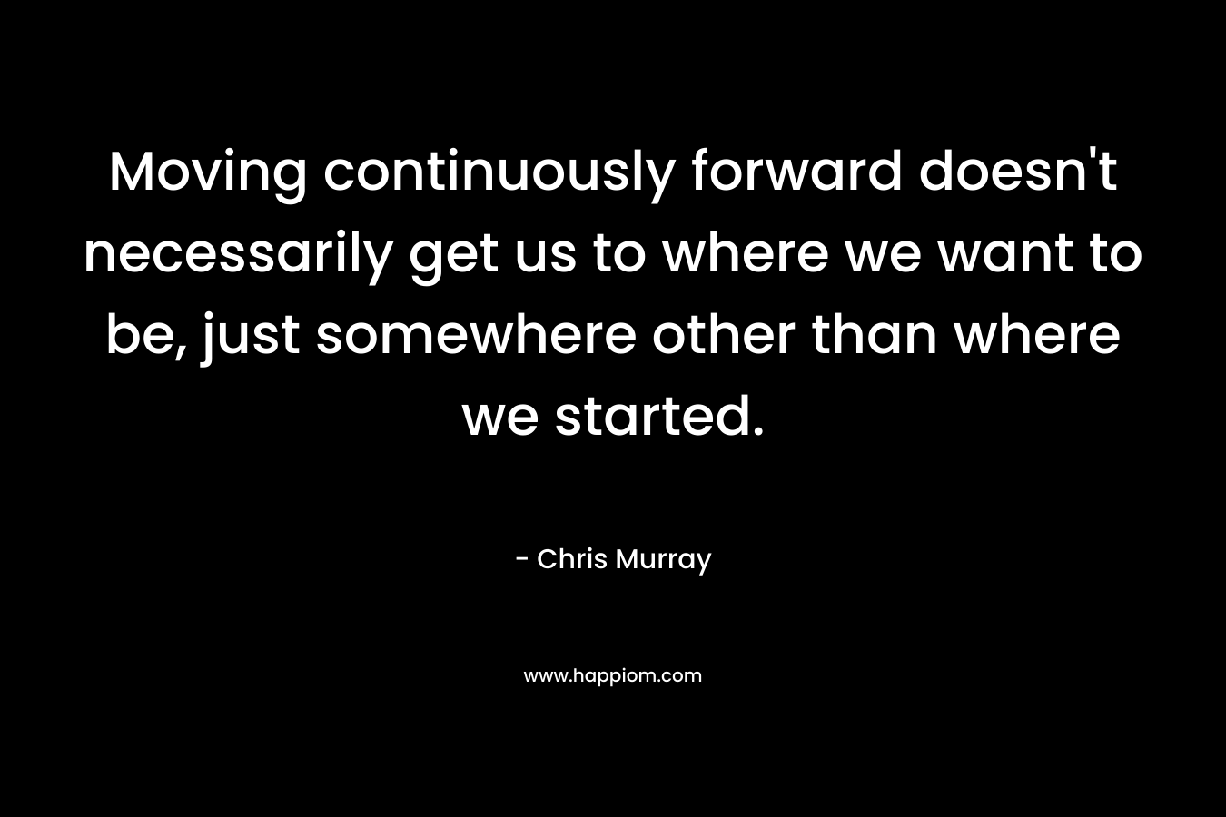 Moving continuously forward doesn't necessarily get us to where we want to be, just somewhere other than where we started.