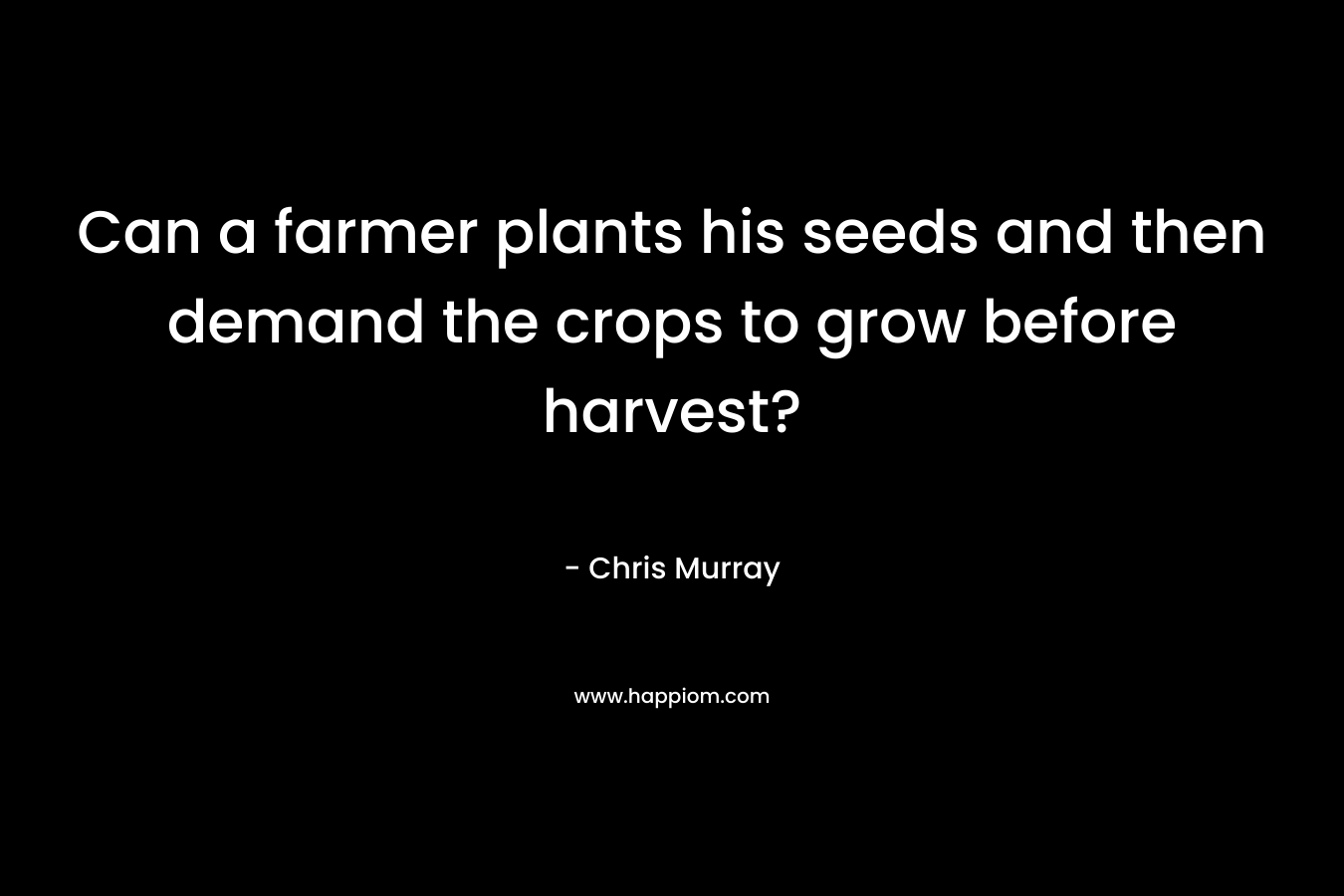 Can a farmer plants his seeds and then demand the crops to grow before harvest? – Chris     Murray