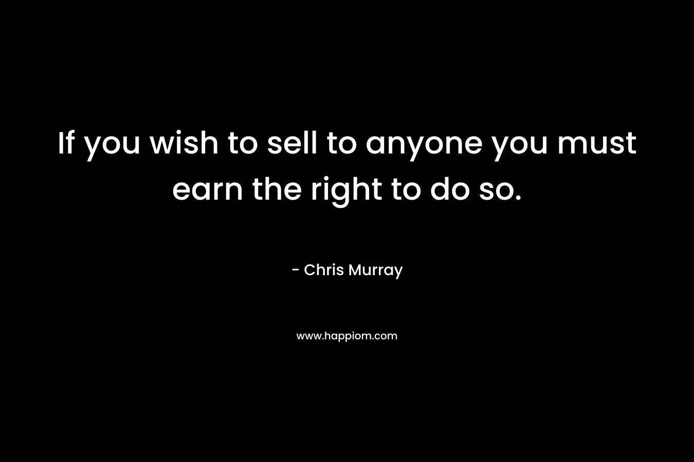 If you wish to sell to anyone you must earn the right to do so.