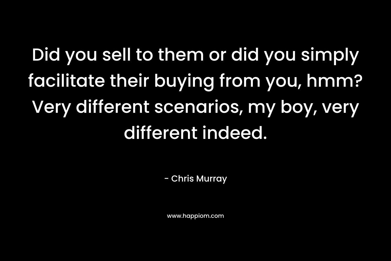 Did you sell to them or did you simply facilitate their buying from you, hmm? Very different scenarios, my boy, very different indeed.