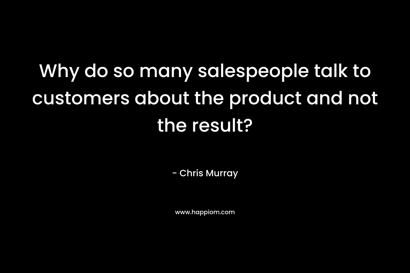 Why do so many salespeople talk to customers about the product and not the result?