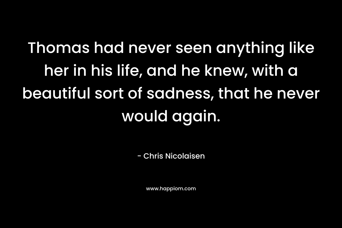 Thomas had never seen anything like her in his life, and he knew, with a beautiful sort of sadness, that he never would again.