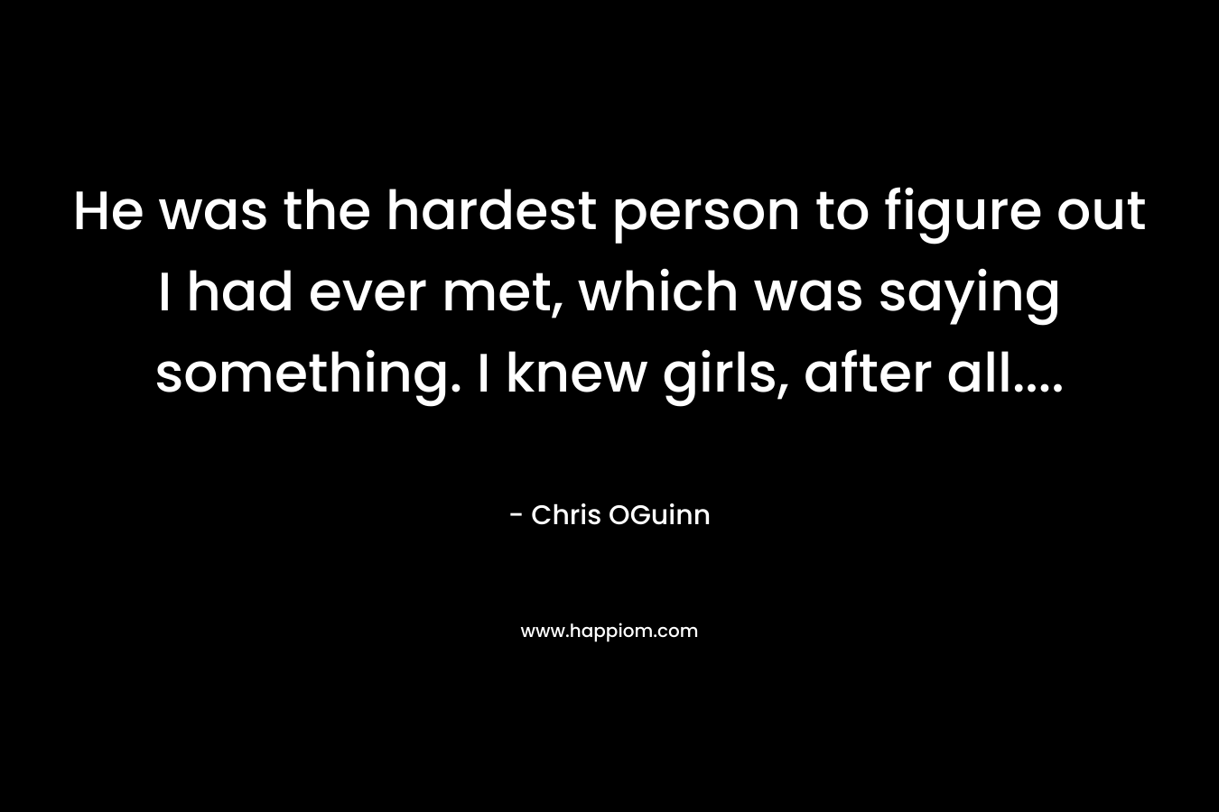 He was the hardest person to figure out I had ever met, which was saying something. I knew girls, after all…. – Chris OGuinn