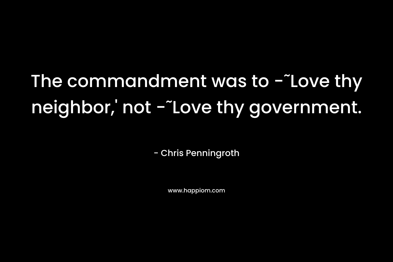 The commandment was to -˜Love thy neighbor,' not -˜Love thy government.