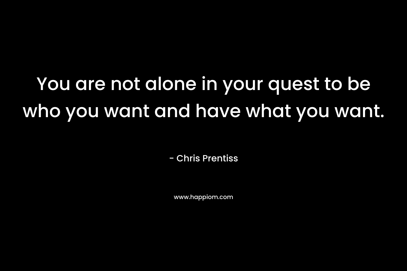 You are not alone in your quest to be who you want and have what you want. – Chris Prentiss